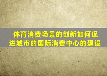 体育消费场景的创新如何促进城市的国际消费中心的建设