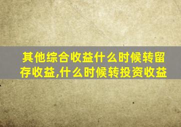 其他综合收益什么时候转留存收益,什么时候转投资收益