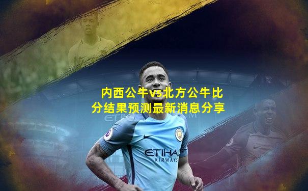 内西公牛vs北方公牛比分结果预测最新消息分享