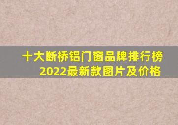 十大断桥铝门窗品牌排行榜2022最新款图片及价格