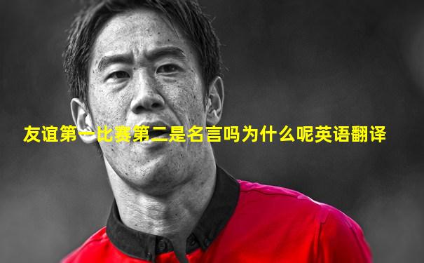 友谊第一比赛第二是名言吗为什么呢英语翻译
