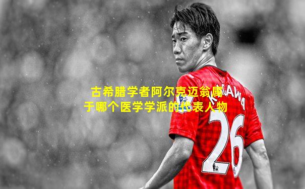 古希腊学者阿尔克迈翁属于哪个医学学派的代表人物