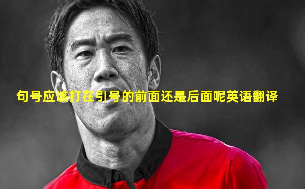 句号应该打在引号的前面还是后面呢英语翻译