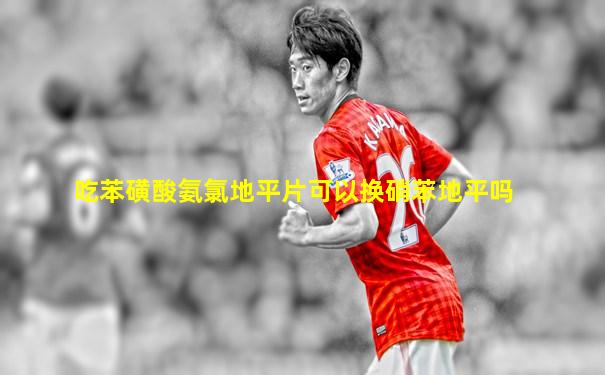 吃苯磺酸氨氯地平片可以换硝苯地平吗