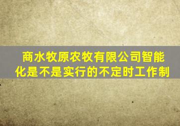 商水牧原农牧有限公司智能化是不是实行的不定时工作制