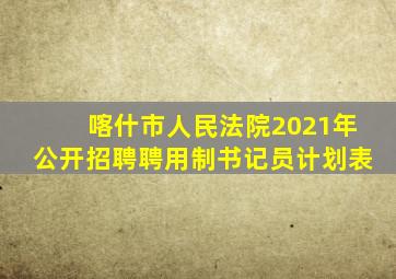 喀什市人民法院2021年公开招聘聘用制书记员计划表