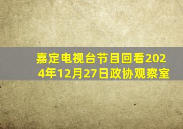 嘉定电视台节目回看2024年12月27日政协观察室
