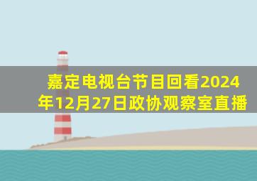 嘉定电视台节目回看2024年12月27日政协观察室直播