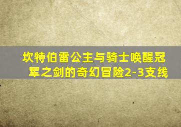 坎特伯雷公主与骑士唤醒冠军之剑的奇幻冒险2-3支线