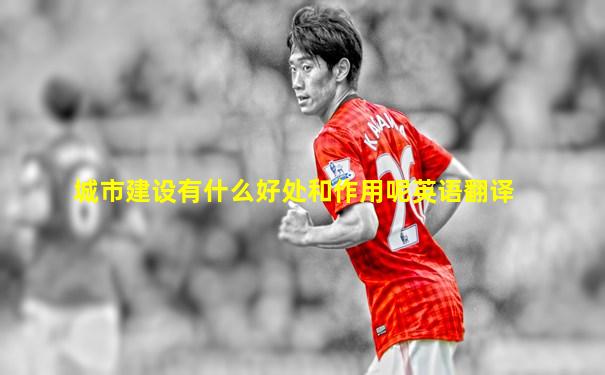 城市建设有什么好处和作用呢英语翻译