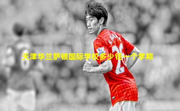 天津华兰萨顿国际学校多少钱一个学期
