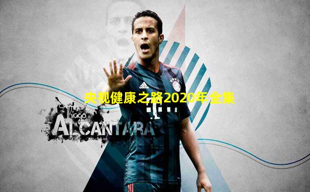 央视健康之路2020年全集