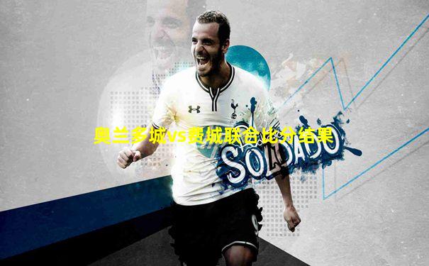 奥兰多城vs费城联合比分结果