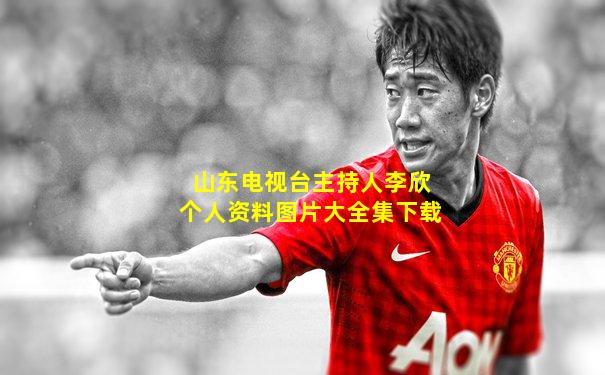 山东电视台主持人李欣个人资料图片大全集下载