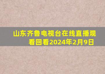 山东齐鲁电视台在线直播观看回看2024年2月9日