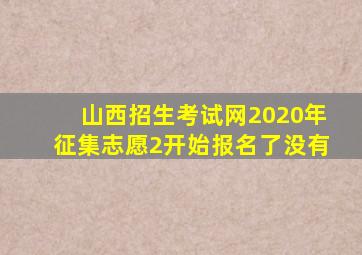 山西招生考试网2020年征集志愿2开始报名了没有