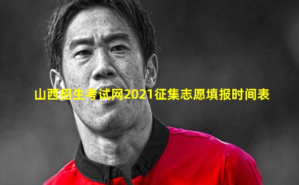 山西招生考试网2021征集志愿填报时间表