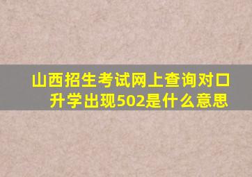 山西招生考试网上查询对口升学出现502是什么意思