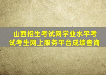 山西招生考试网学业水平考试考生网上服务平台成绩查询
