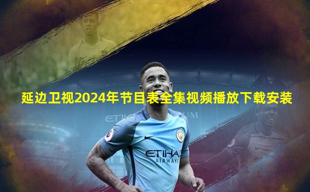 延边卫视2024年节目表全集视频播放下载安装
