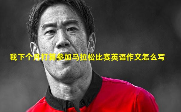我下个月打算参加马拉松比赛英语作文怎么写