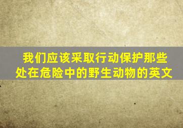 我们应该采取行动保护那些处在危险中的野生动物的英文