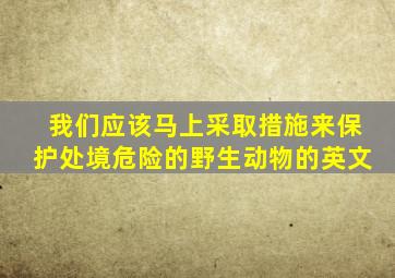 我们应该马上采取措施来保护处境危险的野生动物的英文