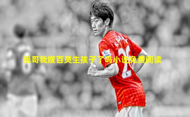 我哥我嫂百灵生孩子了吗小说免费阅读