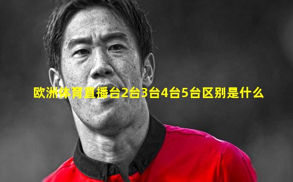 欧洲体育直播台2台3台4台5台区别是什么