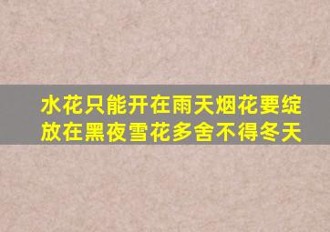 水花只能开在雨天烟花要绽放在黑夜雪花多舍不得冬天