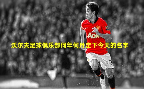 沃尔夫足球俱乐部何年何月定下今天的名字