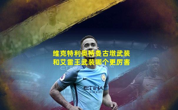 维克特利奥特曼古墩武装和艾雷王武装哪个更厉害