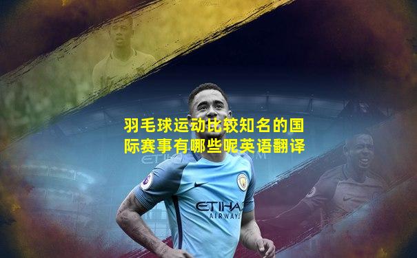 羽毛球运动比较知名的国际赛事有哪些呢英语翻译