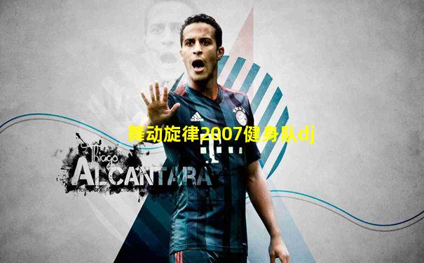 舞动旋律2007健身队dj