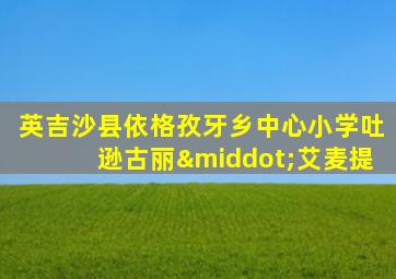 英吉沙县依格孜牙乡中心小学吐逊古丽·艾麦提
