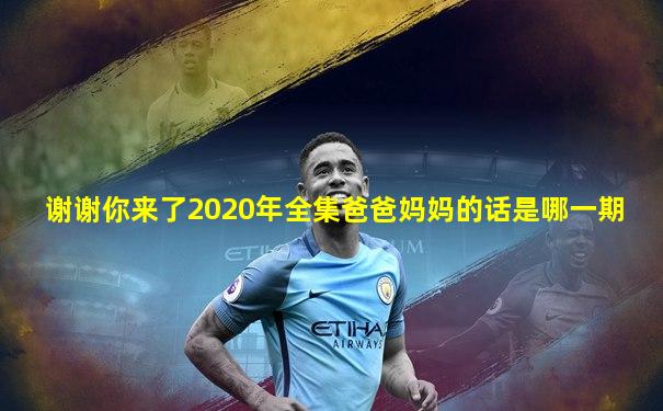 谢谢你来了2020年全集爸爸妈妈的话是哪一期