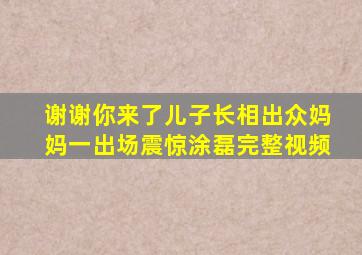 谢谢你来了儿子长相出众妈妈一出场震惊涂磊完整视频