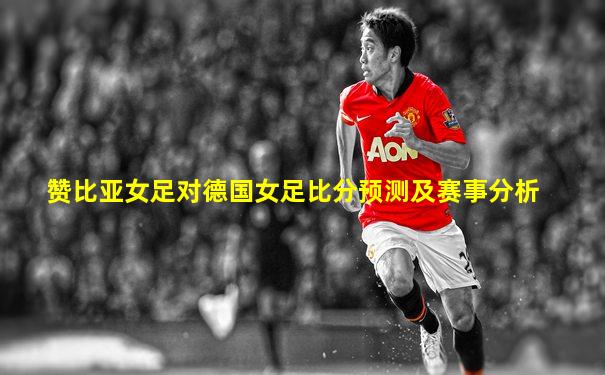 赞比亚女足对德国女足比分预测及赛事分析