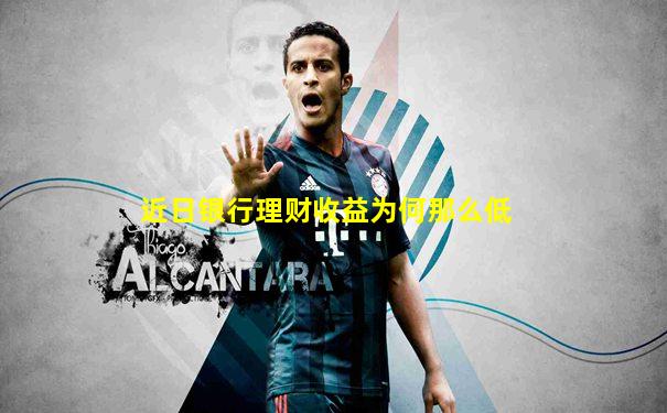 近日银行理财收益为何那么低