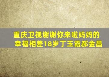 重庆卫视谢谢你来啦妈妈的幸福相差18岁丁玉霞郝金昌