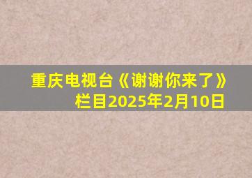 重庆电视台《谢谢你来了》栏目2025年2月10日