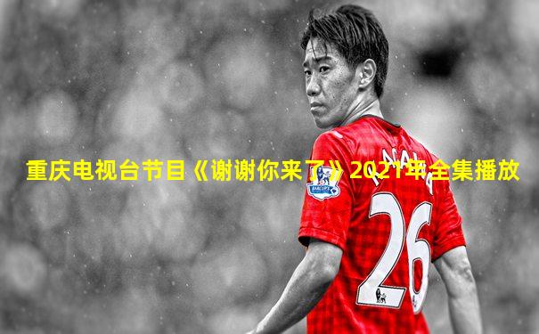重庆电视台节目《谢谢你来了》2021年全集播放