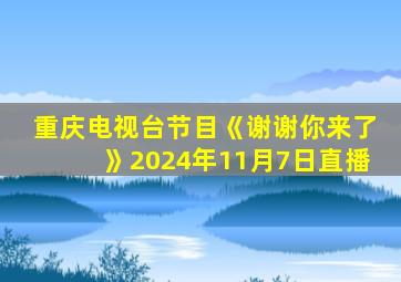 重庆电视台节目《谢谢你来了》2024年11月7日直播