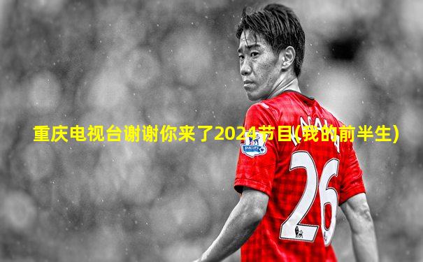 重庆电视台谢谢你来了2024节目(我的前半生)