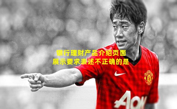 银行理财产品介绍页面展示要求表述不正确的是