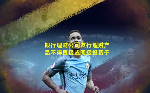 银行理财公司发行理财产品不得直接或间接投资于