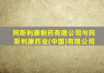 阿斯利康制药有限公司与阿斯利康药业(中国)有限公司
