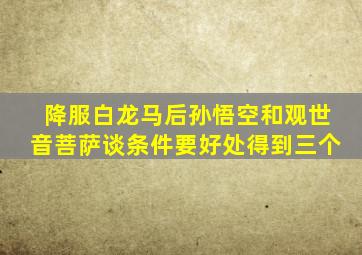 降服白龙马后孙悟空和观世音菩萨谈条件要好处得到三个