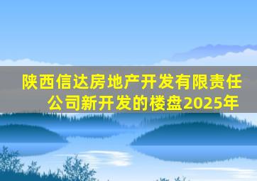 陕西信达房地产开发有限责任公司新开发的楼盘2025年