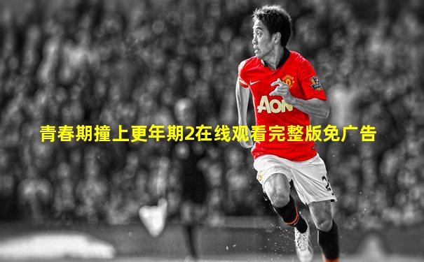 青春期撞上更年期2在线观看完整版免广告